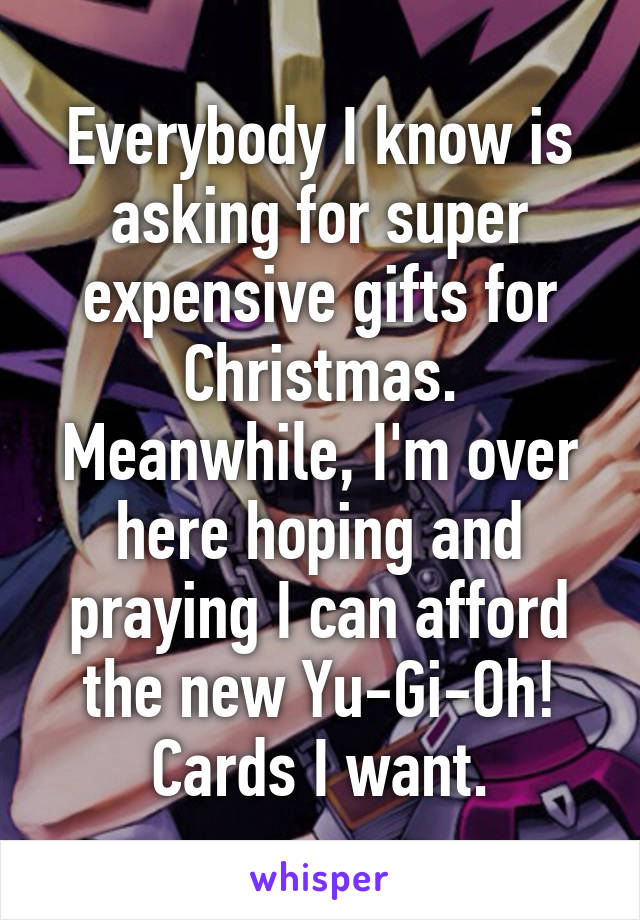 Everybody I know is asking for super expensive gifts for Christmas. Meanwhile, I'm over here hoping and praying I can afford the new Yu-Gi-Oh! Cards I want.