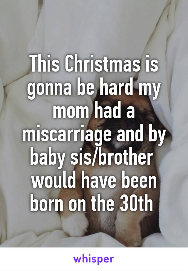 This Christmas is gonna be hard my mom had a miscarriage and by baby sis/brother  would have been born on the 30th 