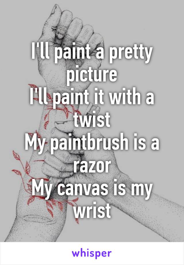 I'll paint a pretty picture
I'll paint it with a twist
My paintbrush is a razor
My canvas is my wrist