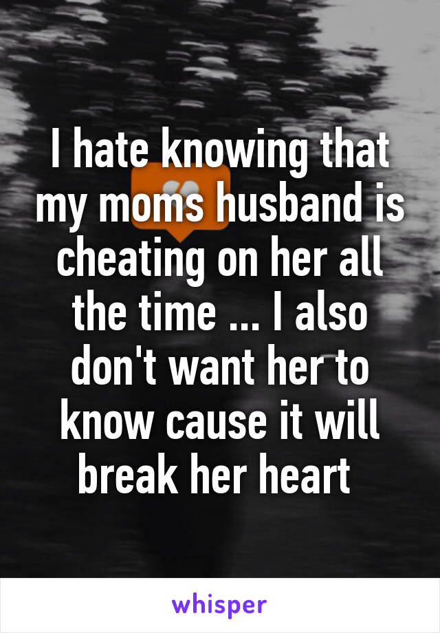 I hate knowing that my moms husband is cheating on her all the time ... I also don't want her to know cause it will break her heart 