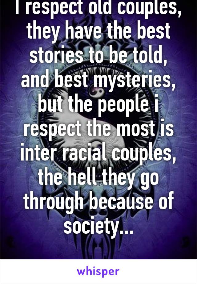 I respect old couples, they have the best stories to be told, and best mysteries, but the people i respect the most is inter racial couples, the hell they go through because of society...

RESPECT