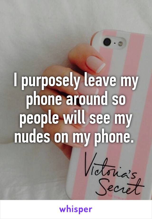 I purposely leave my phone around so people will see my nudes on my phone. 