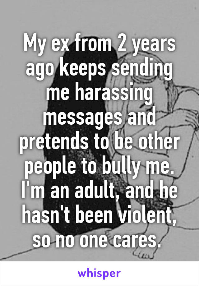 My ex from 2 years ago keeps sending me harassing messages and pretends to be other people to bully me. I'm an adult, and he hasn't been violent, so no one cares. 