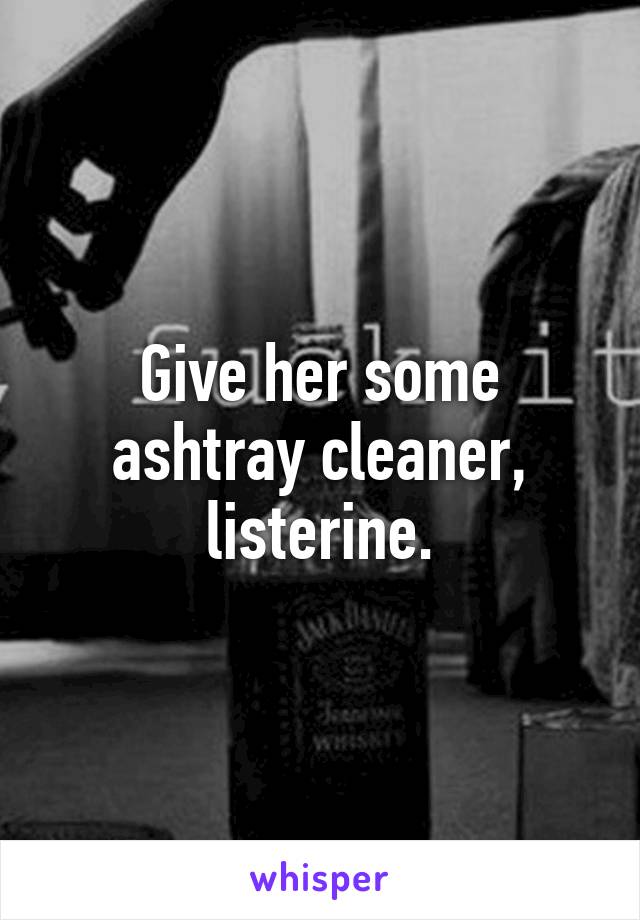 Give her some ashtray cleaner, listerine.