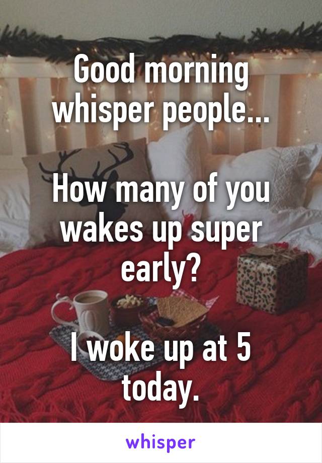 Good morning whisper people...

How many of you wakes up super early?

I woke up at 5 today.