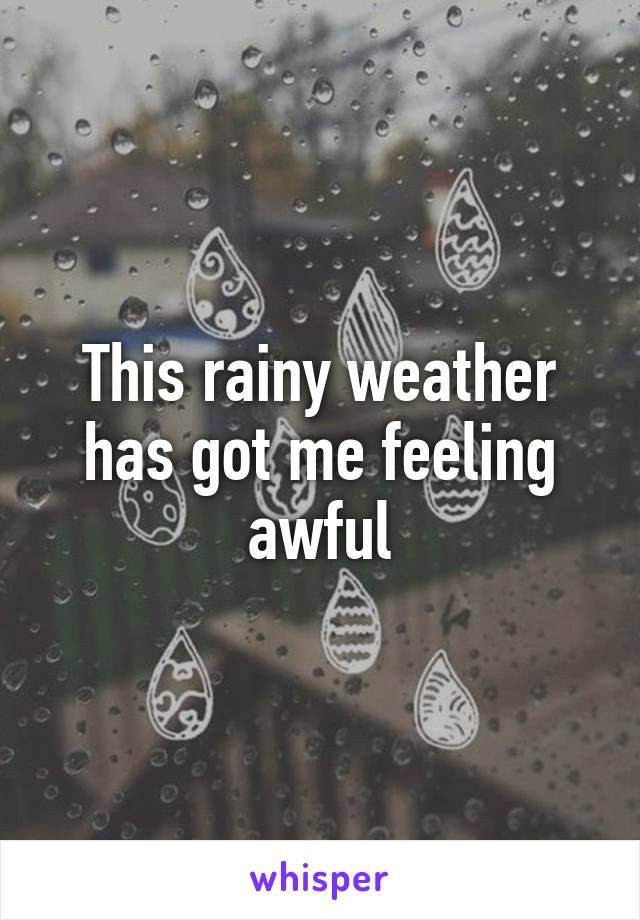 This rainy weather has got me feeling awful