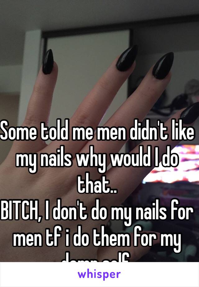 Some told me men didn't like my nails why would I do that..
BITCH, I don't do my nails for men tf i do them for my damn self.