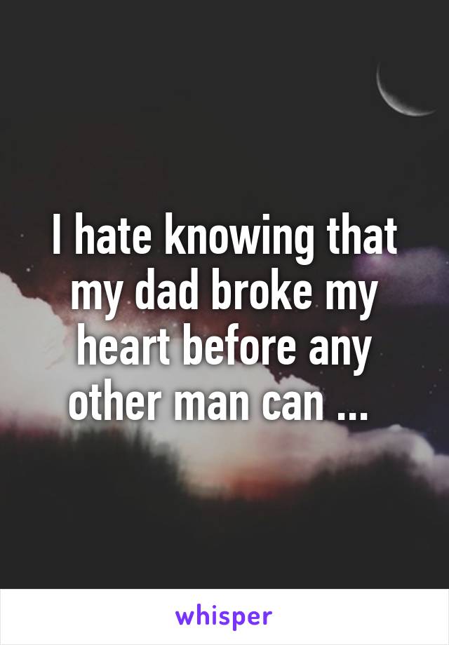 I hate knowing that my dad broke my heart before any other man can ... 