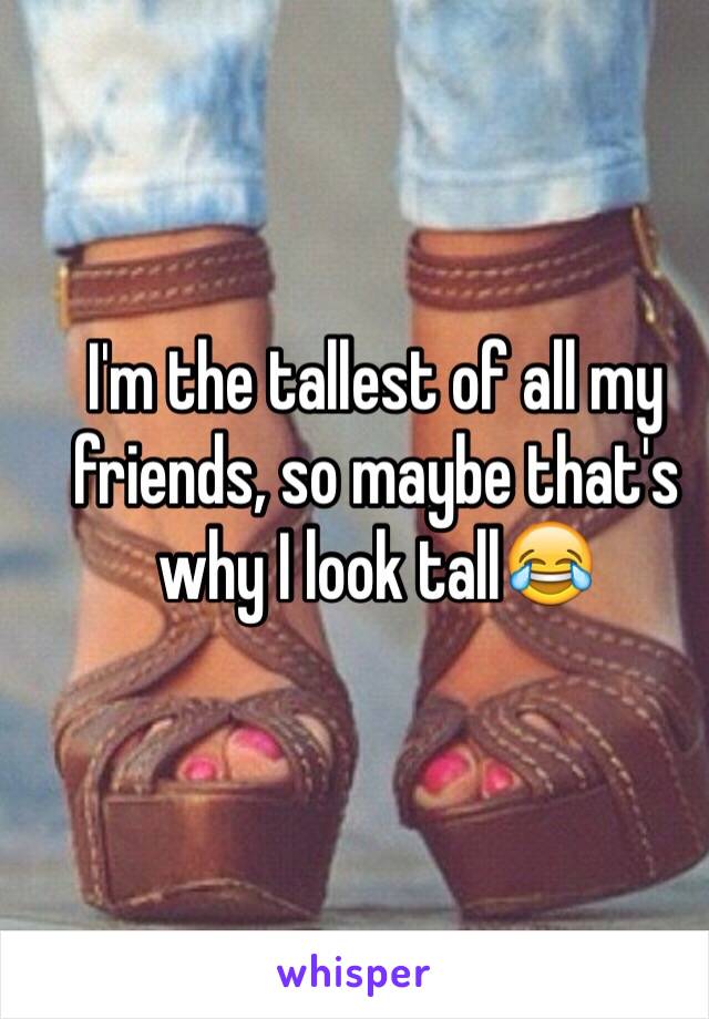 I'm the tallest of all my friends, so maybe that's why I look tall😂