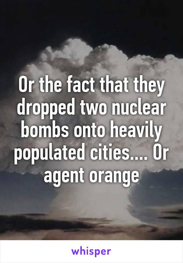 Or the fact that they dropped two nuclear bombs onto heavily populated cities.... Or agent orange