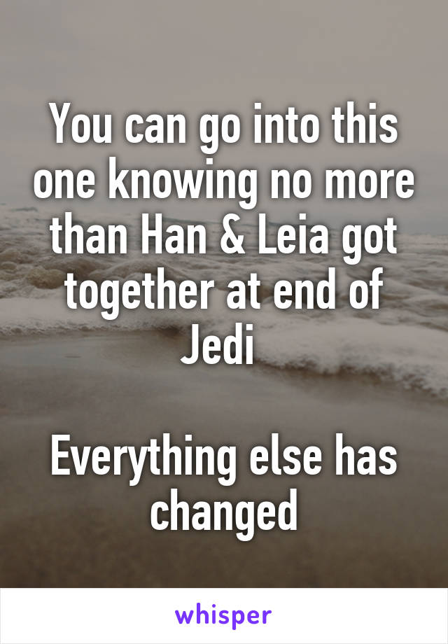 You can go into this one knowing no more than Han & Leia got together at end of Jedi 

Everything else has changed