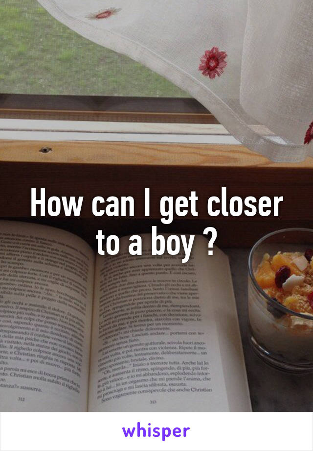 How can I get closer to a boy ?