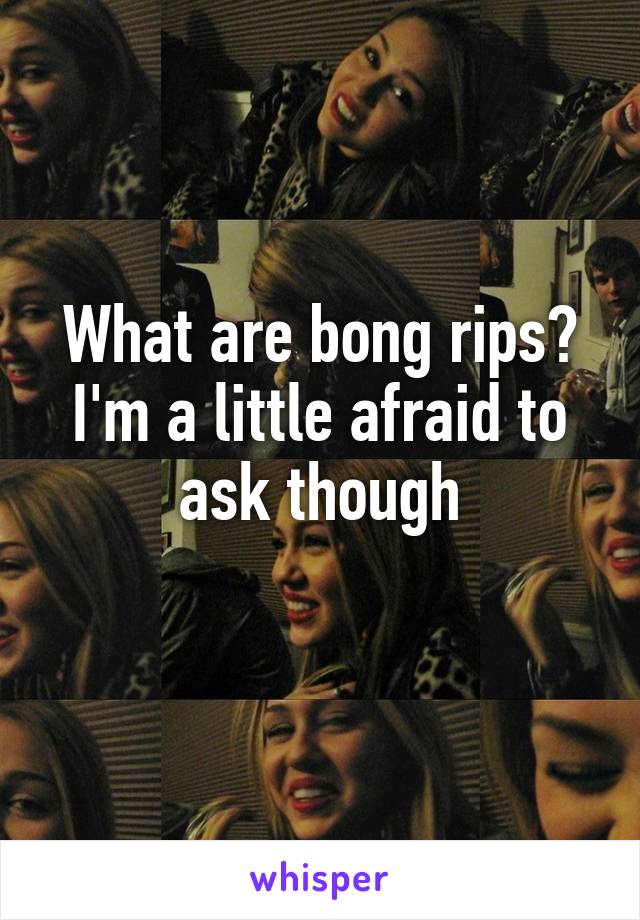 What are bong rips? I'm a little afraid to ask though
