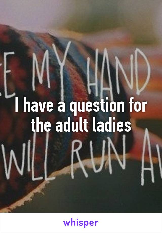 I have a question for the adult ladies