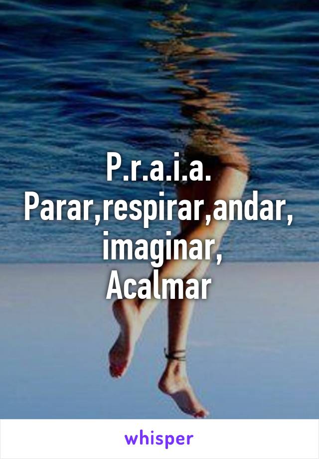 P.r.a.i.a.
Parar,respirar,andar,  imaginar,
Acalmar