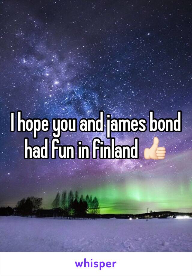 I hope you and james bond had fun in finland 👍🏻