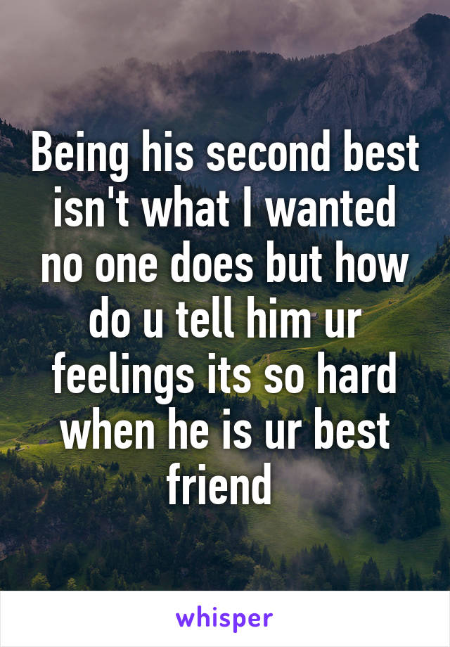 Being his second best isn't what I wanted no one does but how do u tell him ur feelings its so hard when he is ur best friend 