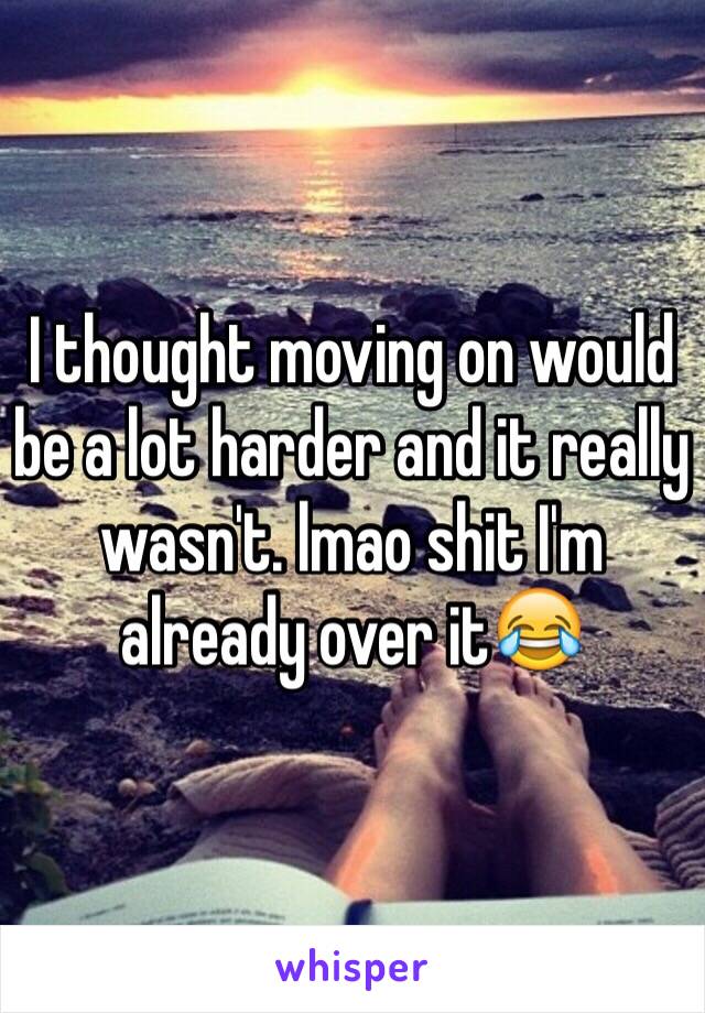 I thought moving on would be a lot harder and it really wasn't. lmao shit I'm already over it😂