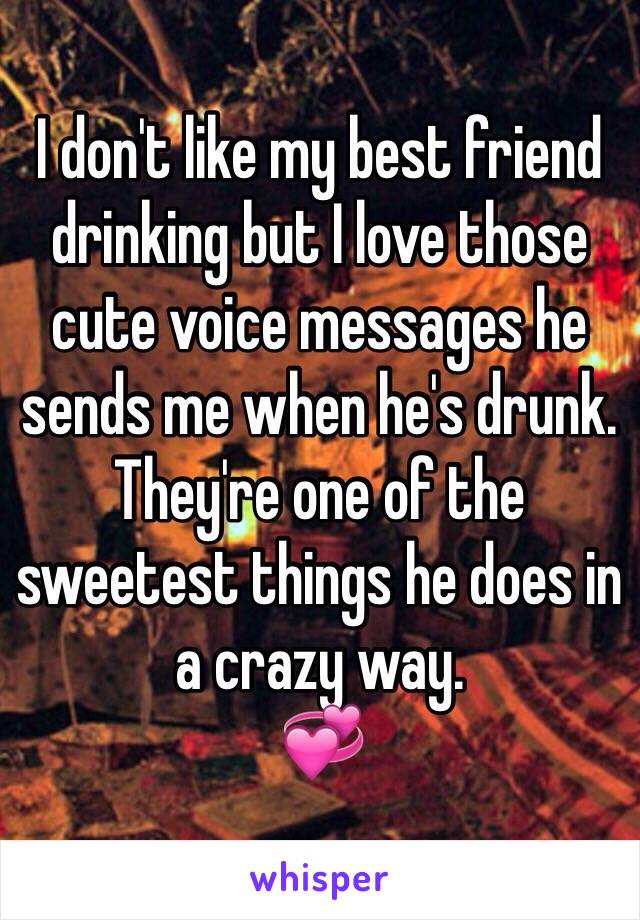 I don't like my best friend drinking but I love those cute voice messages he sends me when he's drunk.
They're one of the sweetest things he does in a crazy way.
💞