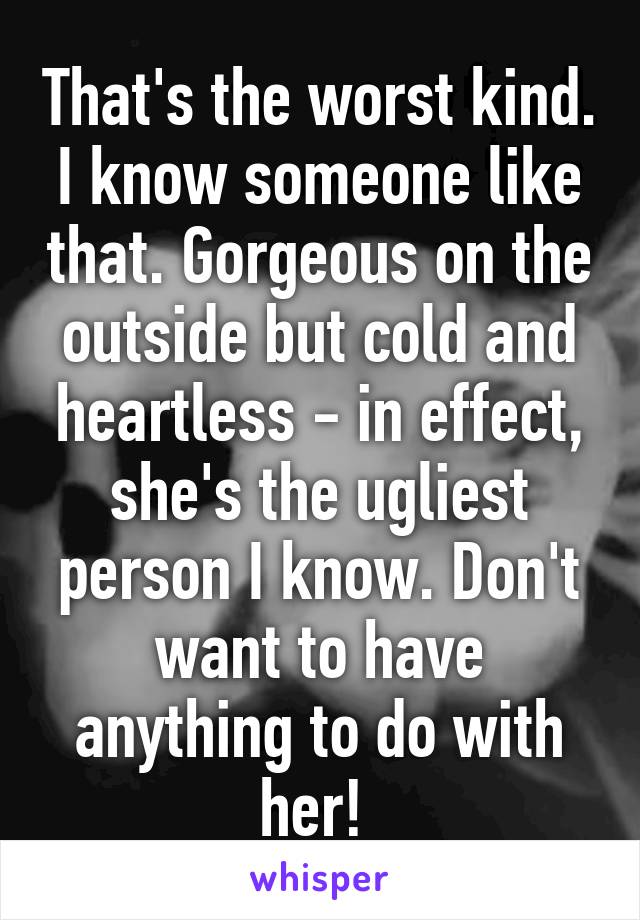 That's the worst kind. I know someone like that. Gorgeous on the outside but cold and heartless - in effect, she's the ugliest person I know. Don't want to have anything to do with her! 