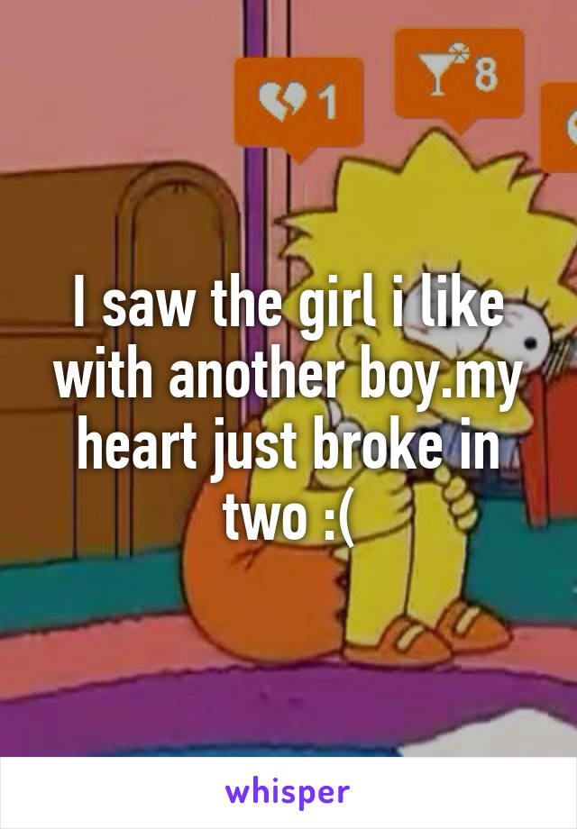 I saw the girl i like with another boy.my heart just broke in two :(