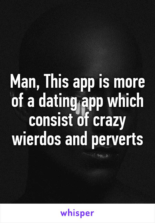 Man, This app is more of a dating app which consist of crazy wierdos and perverts