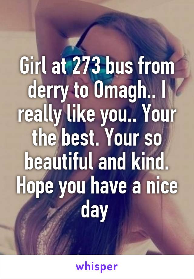 Girl at 273 bus from derry to Omagh.. I really like you.. Your the best. Your so beautiful and kind. Hope you have a nice day 