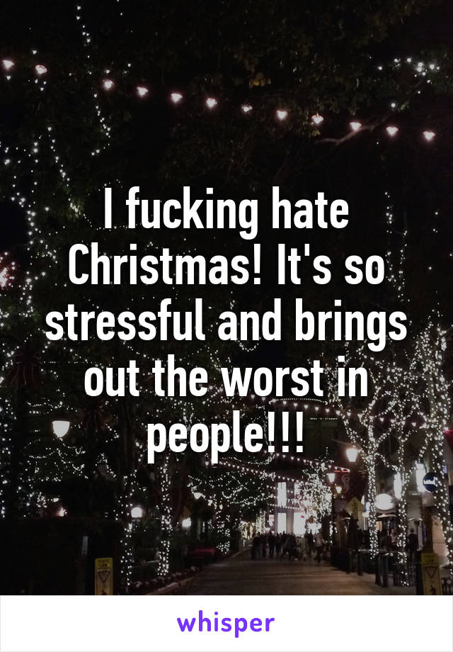 I fucking hate Christmas! It's so stressful and brings out the worst in people!!!