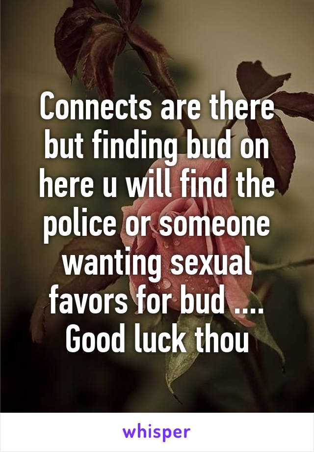 Connects are there but finding bud on here u will find the police or someone wanting sexual favors for bud .... Good luck thou