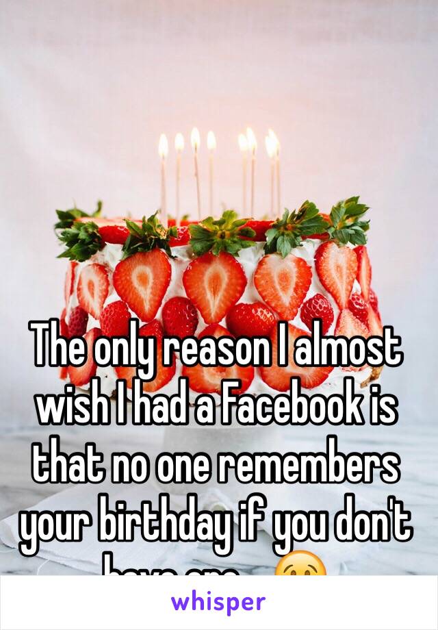 The only reason I almost wish I had a Facebook is that no one remembers your birthday if you don't have one... 😢