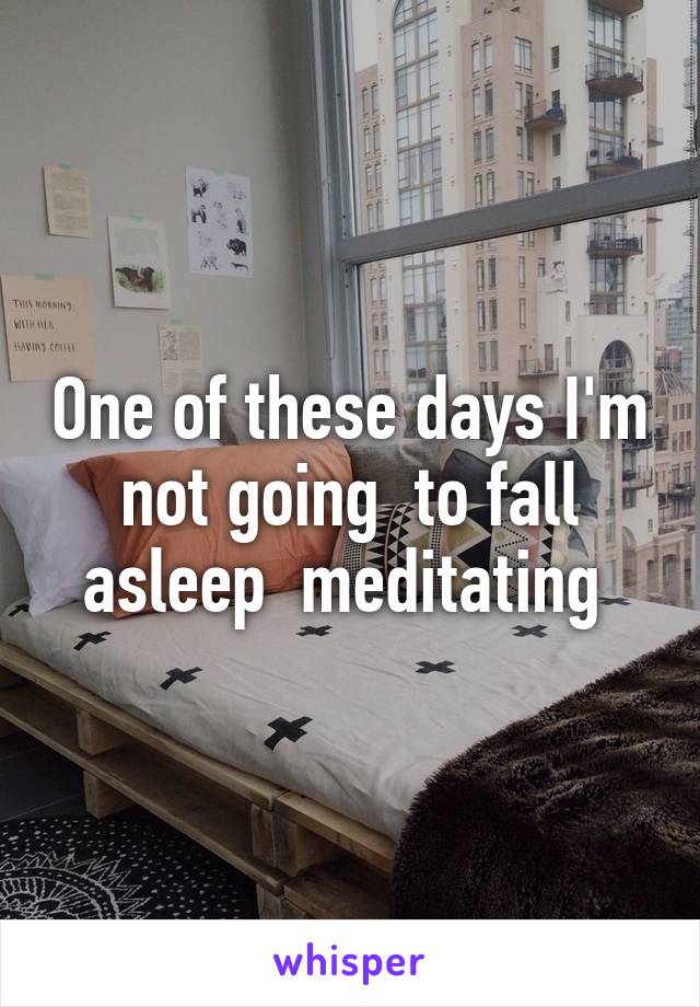 One of these days I'm not going  to fall asleep  meditating 