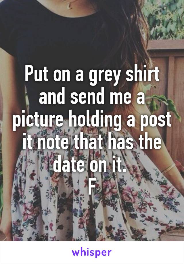 Put on a grey shirt and send me a picture holding a post it note that has the date on it. 
F