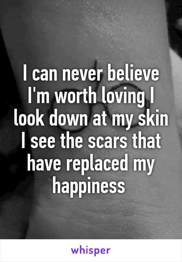 I can never believe I'm worth loving I look down at my skin I see the scars that have replaced my happiness 