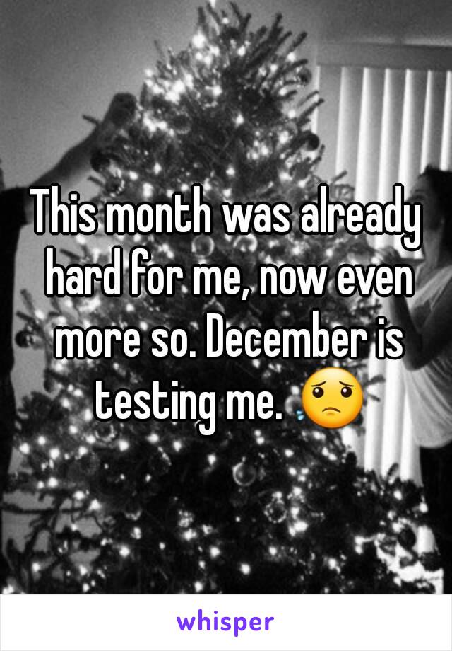 This month was already hard for me, now even more so. December is testing me. 😟