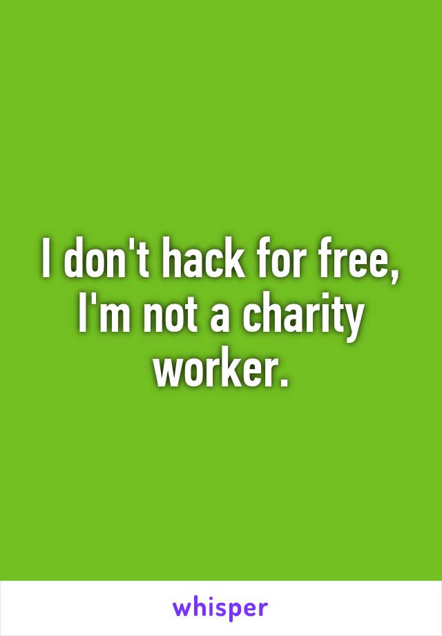 I don't hack for free, I'm not a charity worker.