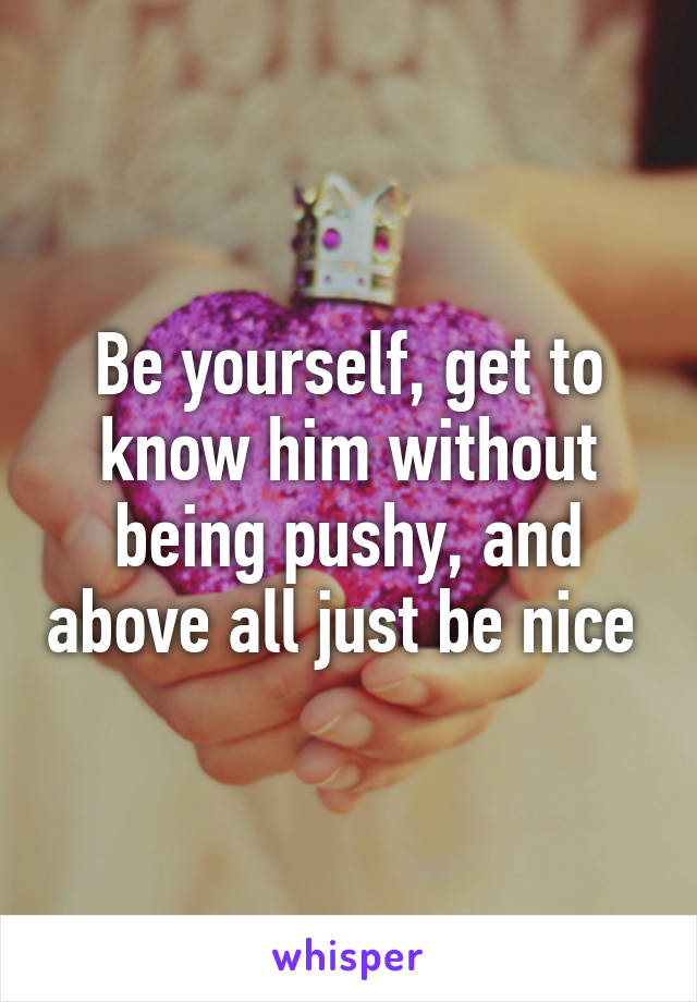 Be yourself, get to know him without being pushy, and above all just be nice 