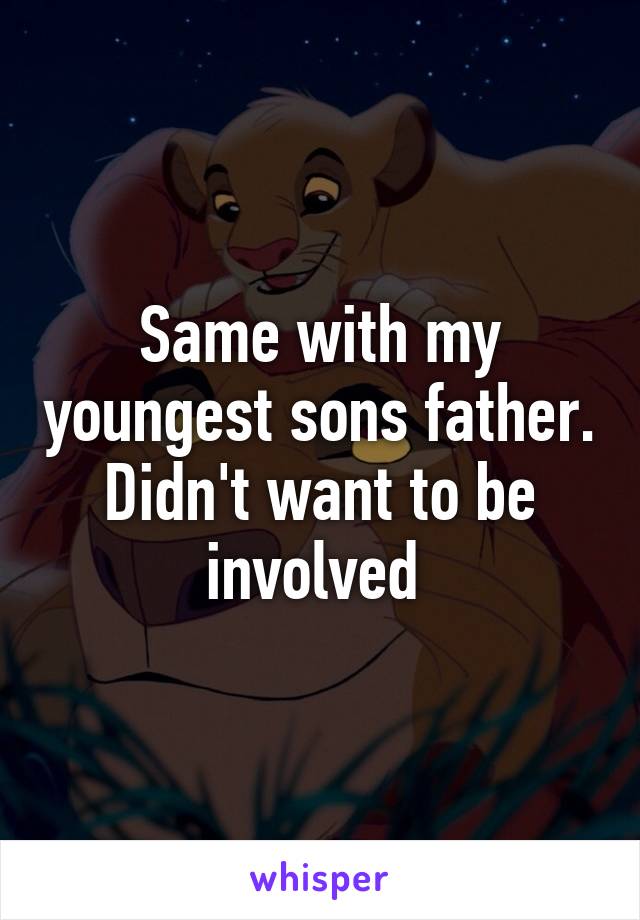 Same with my youngest sons father. Didn't want to be involved 