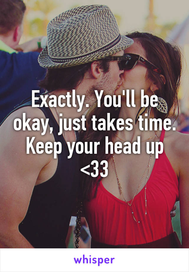 Exactly. You'll be okay, just takes time. Keep your head up <33