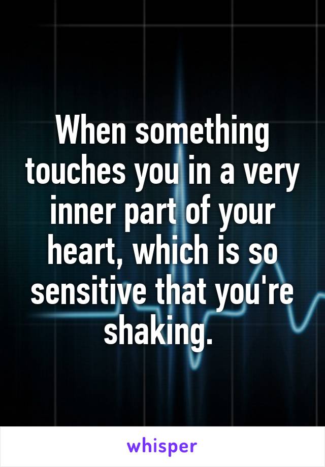 When something touches you in a very inner part of your heart, which is so sensitive that you're shaking. 