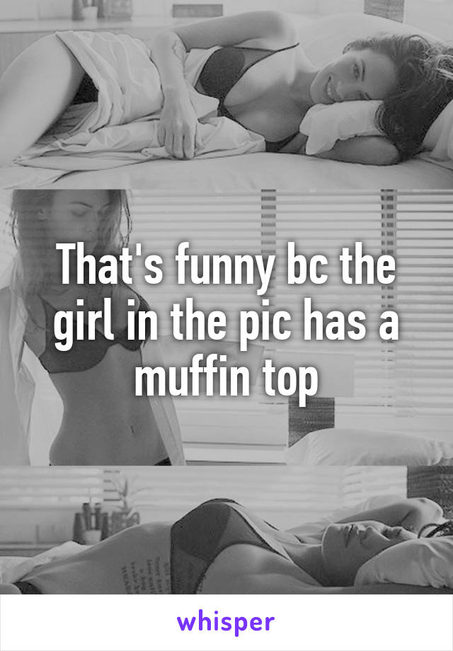 That's funny bc the girl in the pic has a muffin top