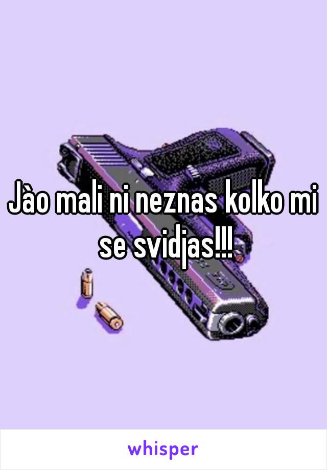 Jào mali ni neznas kolko mi se svidjas!!!