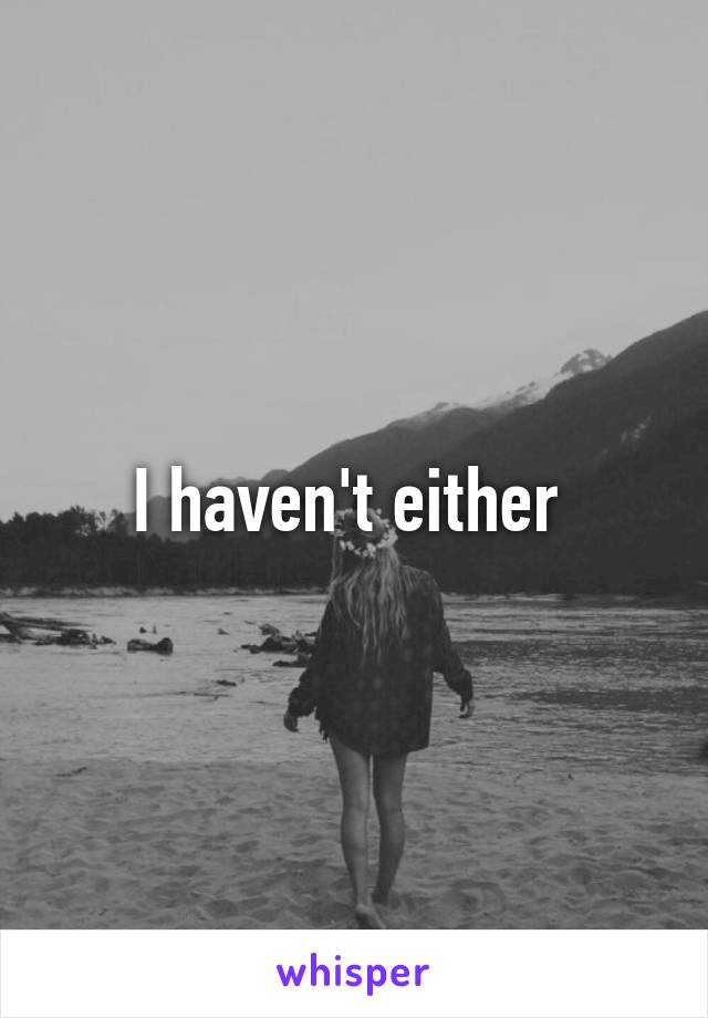 I haven't either 