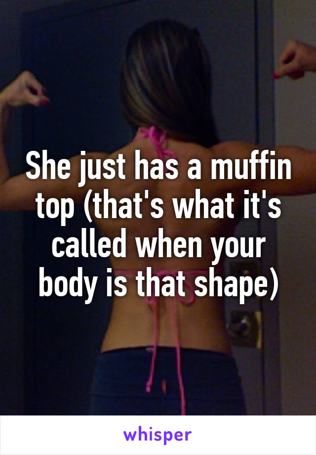 She just has a muffin top (that's what it's called when your body is that shape)