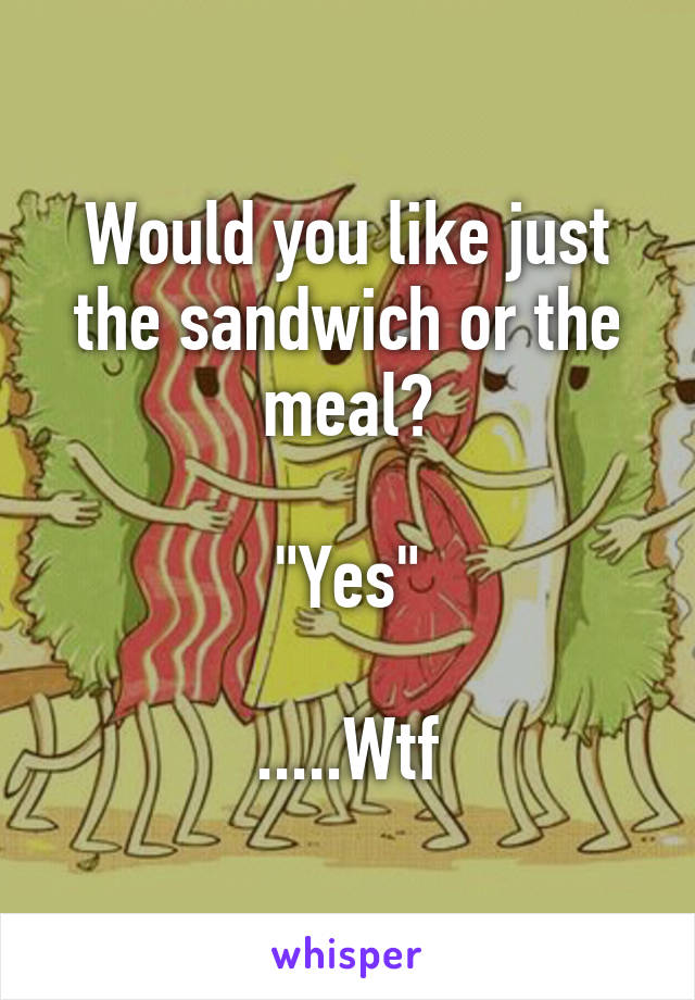 Would you like just the sandwich or the meal?

"Yes"

.....Wtf