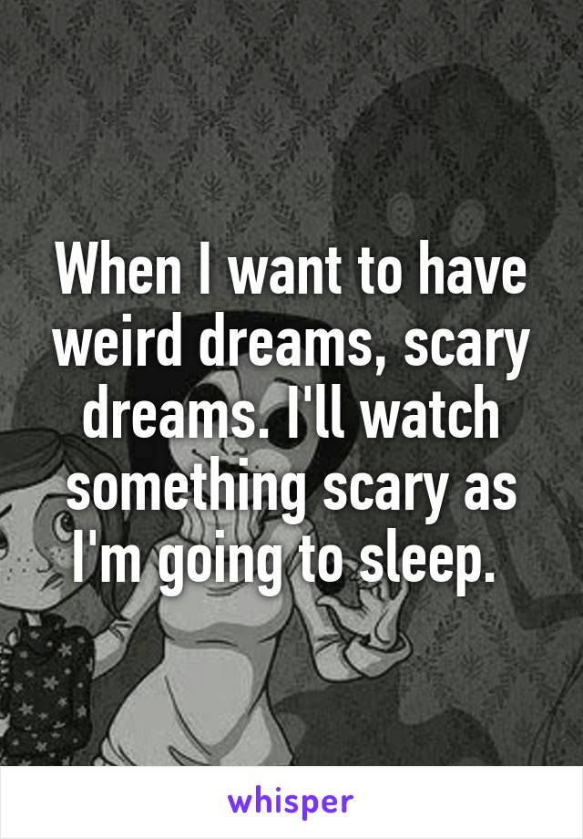 When I want to have weird dreams, scary dreams. I'll watch something scary as I'm going to sleep. 