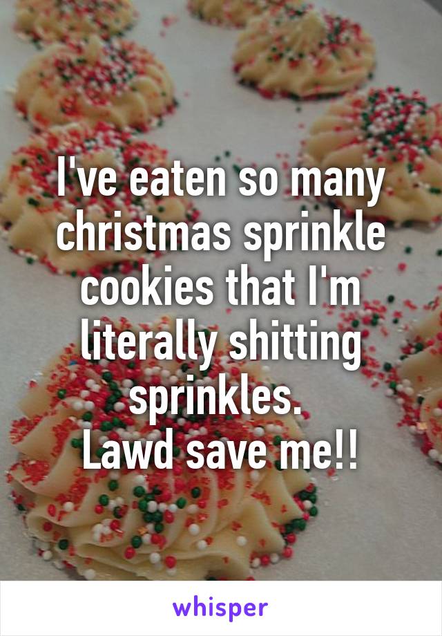 I've eaten so many christmas sprinkle cookies that I'm literally shitting sprinkles. 
Lawd save me!!