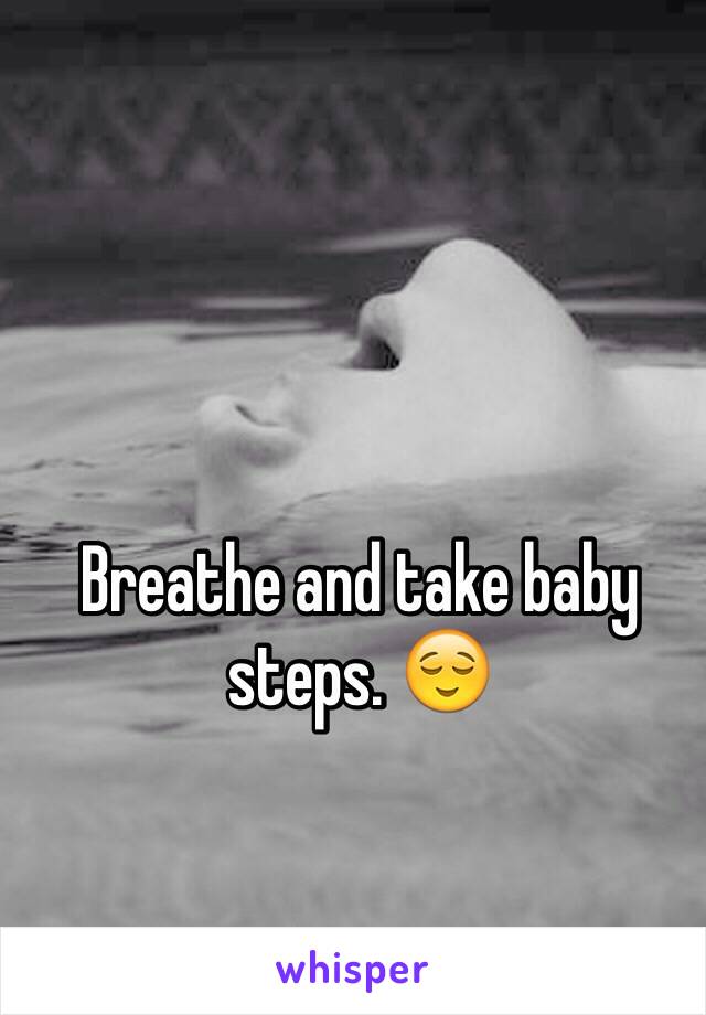 Breathe and take baby steps. 😌