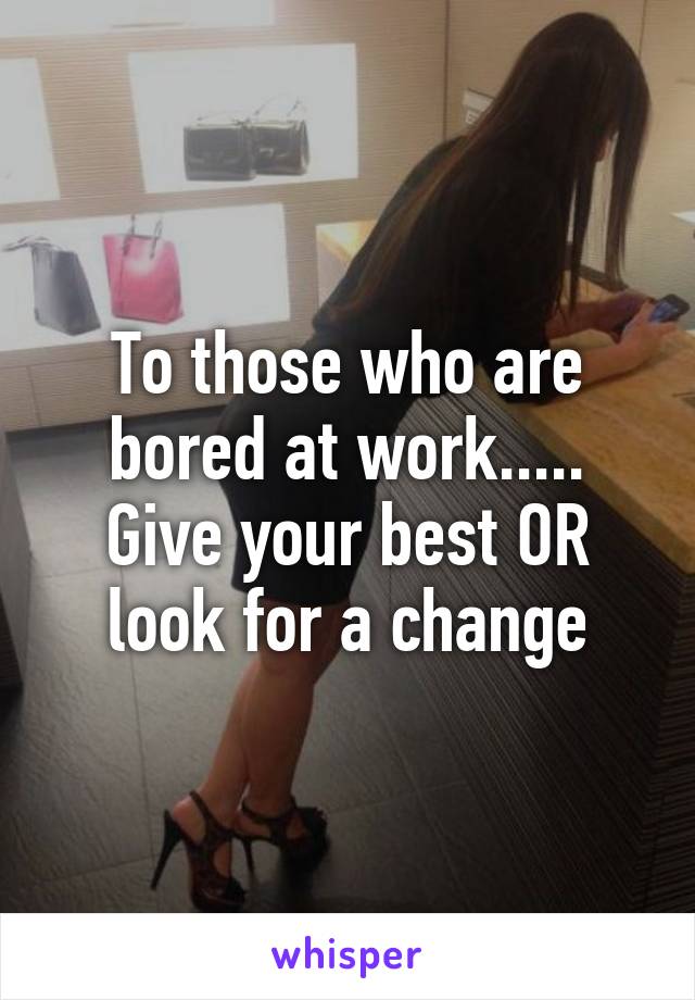 To those who are bored at work..... Give your best OR look for a change