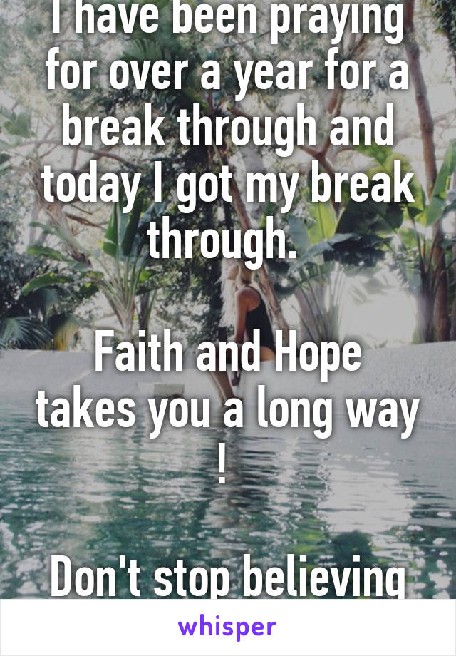 I have been praying for over a year for a break through and today I got my break through. 

Faith and Hope takes you a long way ! 

Don't stop believing ! 