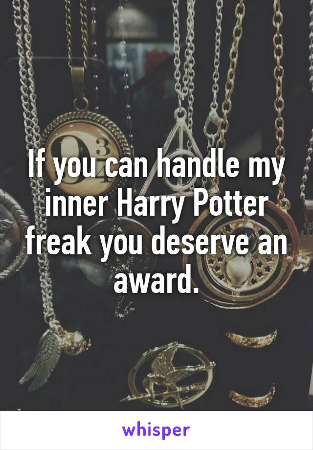 If you can handle my inner Harry Potter freak you deserve an award.